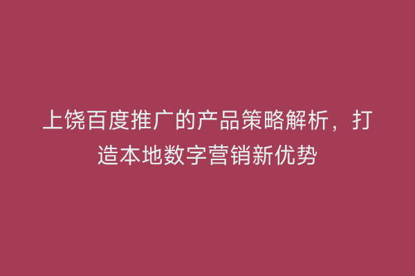 上饶百度推广的产品策略解析,打造本地数字营销新优势