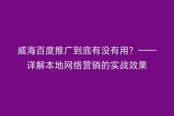 威海百度推广到底有没有用？——详解本地网络营销的实战效果
