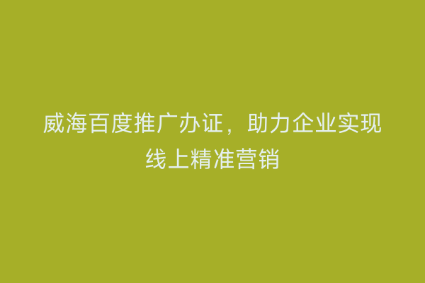 威海百度推广办证，助力企业实现线上精准营销