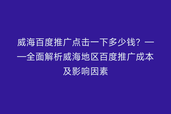 威海百度推广点击一下多少钱?——全面解析威海地区百度推广成本及影响因素