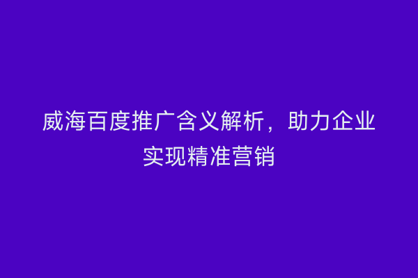 威海百度推广含义解析，助力企业实现精准营销