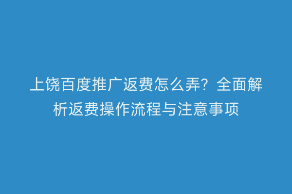 上饶百度推广返费怎么弄?全面解析返费操作流程与注意事项