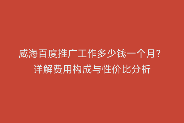 威海百度推广工作多少钱一个月?详解费用构成与性价比分析