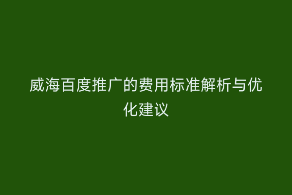 威海百度推广的费用标准解析与优化建议