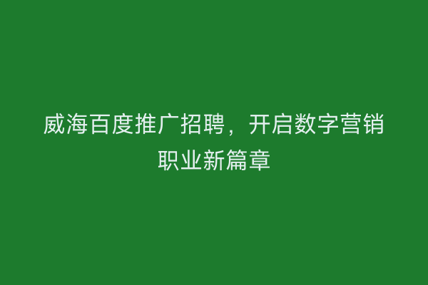 威海百度推广招聘,开启数字营销职业新篇章