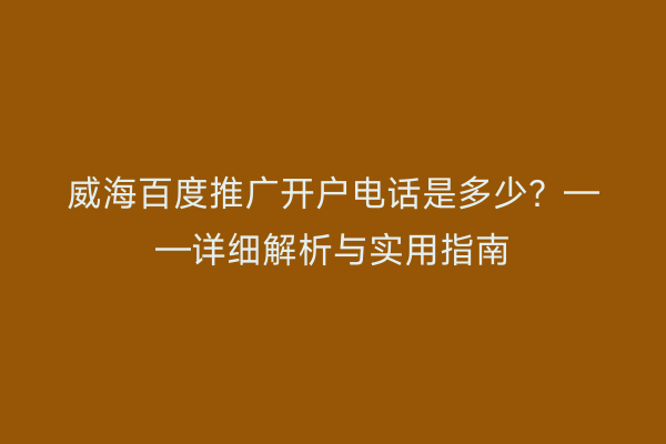 威海百度推广开户电话是多少?——详细解析与实用指南