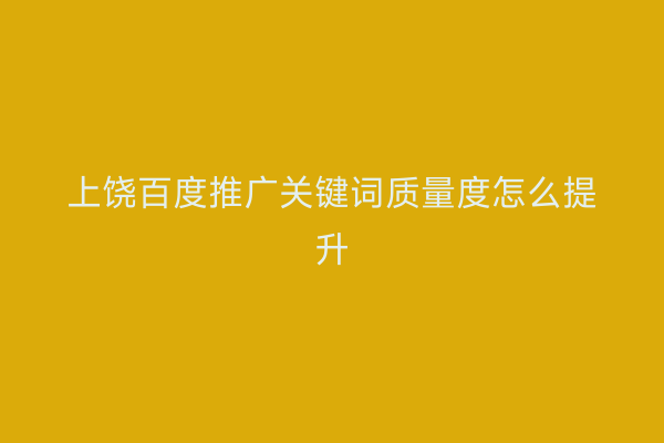 上饶百度推广关键词质量度怎么提升