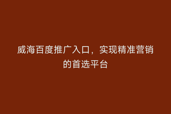 威海百度推广入口,实现精准营销的首选平台