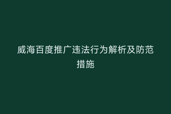 威海百度推广违法行为解析及防范措施