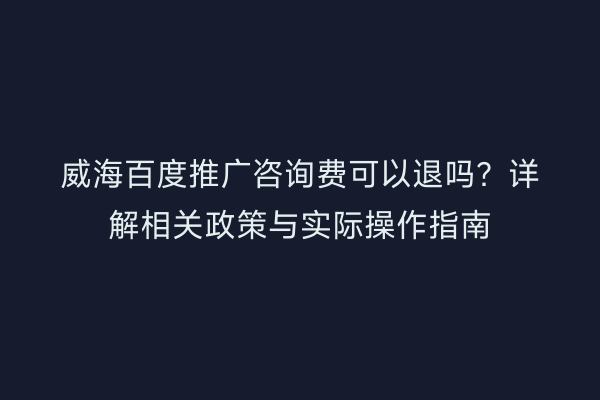 威海百度推广咨询费可以退吗?详解相关政策与实际操作指南