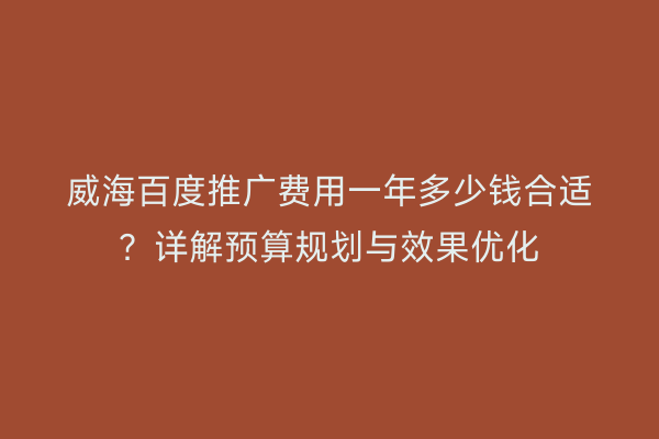威海百度推广费用一年多少钱合适?详解预算规划与效果优化