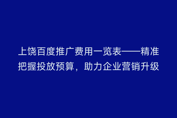 上饶百度推广费用一览表——精准把握投放预算，助力企业营销升级