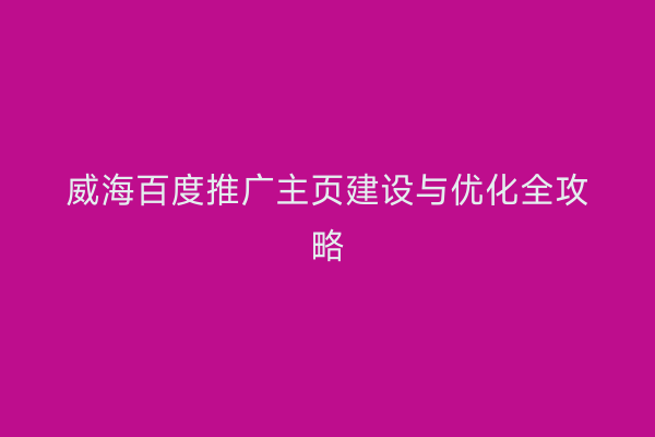 威海百度推广主页建设与优化全攻略