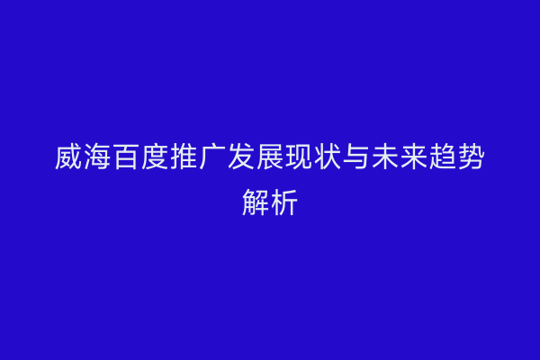 威海百度推广发展现状与未来趋势解析