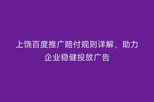 上饶百度推广赔付规则详解,助力企业稳健投放广告