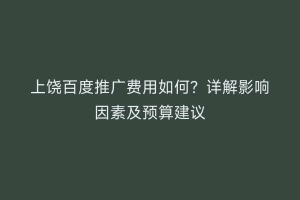 上饶百度推广费用如何?详解影响因素及预算建议