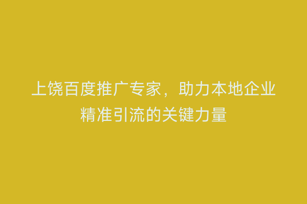 上饶百度推广专家，助力本地企业精准引流的关键力量