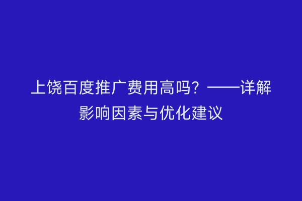 上饶百度推广费用高吗?——详解影响因素与优化建议
