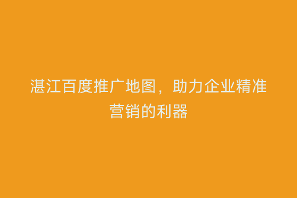 湛江百度推广地图,助力企业精准营销的利器