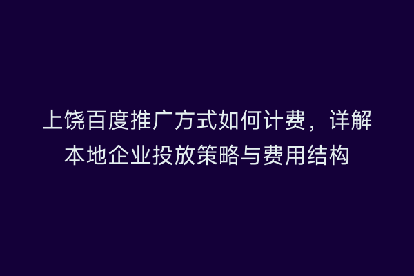 上饶百度推广方式如何计费，详解本地企业投放策略与费用结构