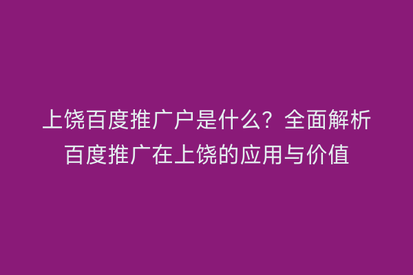 上饶百度推广户是什么？全面解析百度推广在上饶的应用与价值