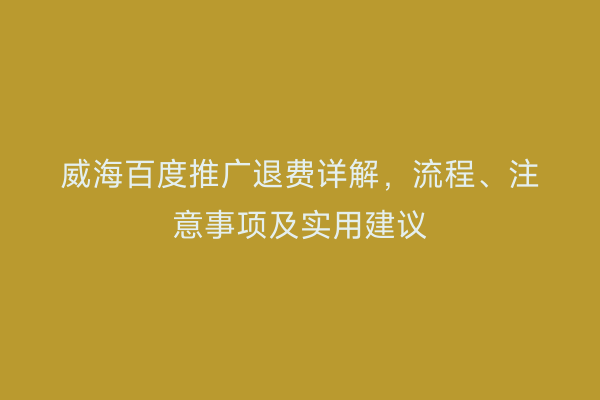 威海百度推广退费详解,流程、注意事项及实用建议
