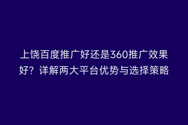 上饶百度推广好还是360推广效果好?详解两大平台优势与选择策略