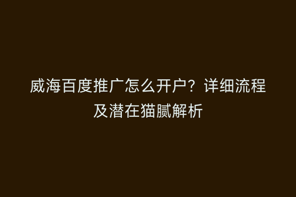 威海百度推广怎么开户?详细流程及潜在猫腻解析