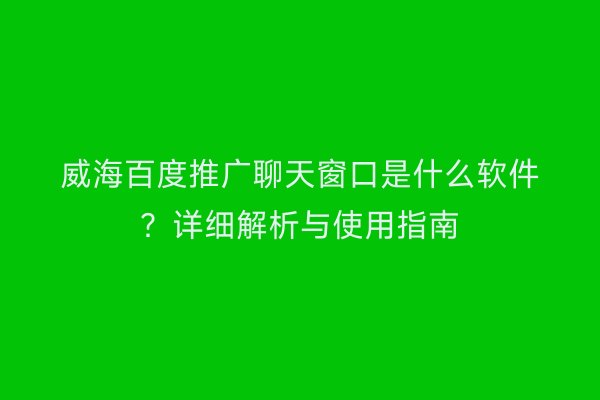 威海百度推广聊天窗口是什么软件?详细解析与使用指南