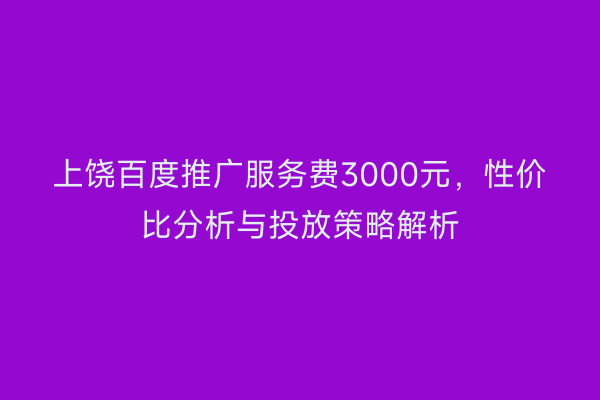 上饶百度推广服务费3000元，性价比分析与投放策略解析