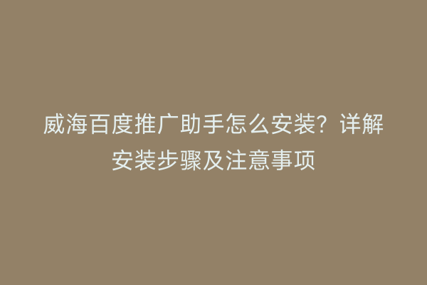 威海百度推广助手怎么安装?详解安装步骤及注意事项