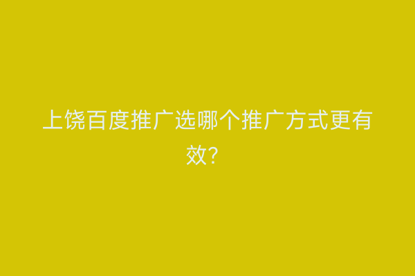 上饶百度推广选哪个推广方式更有效？