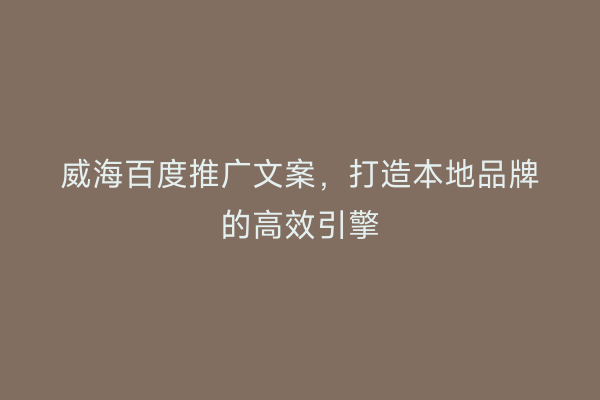 威海百度推广文案,打造本地品牌的高效引擎