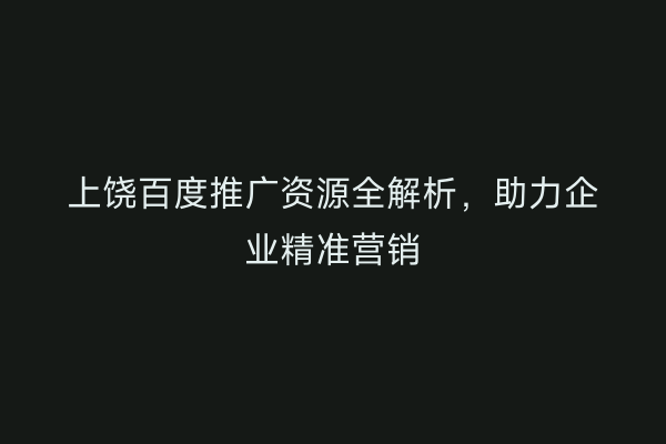 上饶百度推广资源全解析，助力企业精准营销