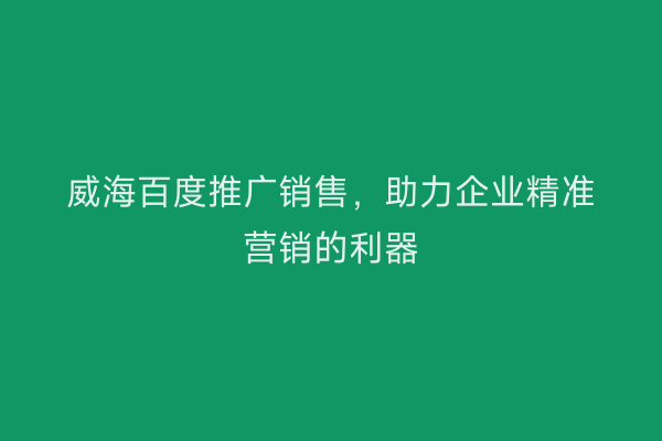 威海百度推广销售,助力企业精准营销的利器