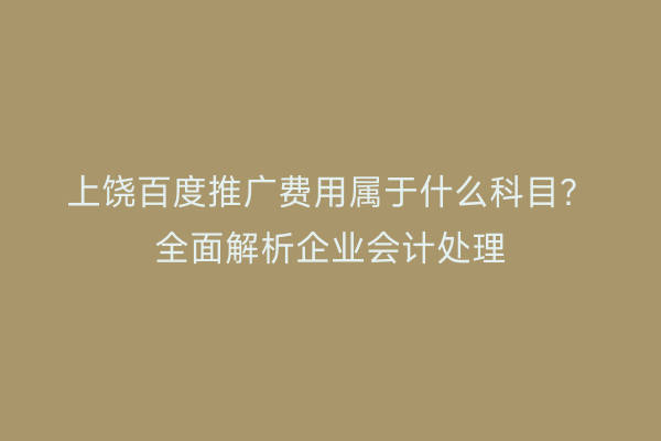 上饶百度推广费用属于什么科目？全面解析企业会计处理