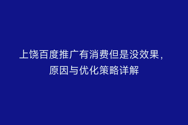 上饶百度推广有消费但是没效果,原因与优化策略详解
