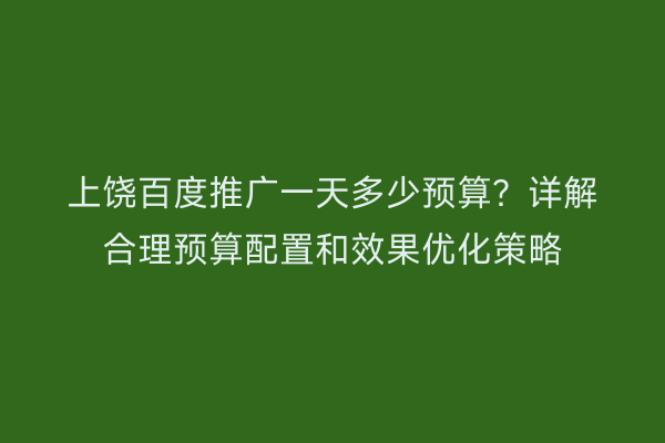 上饶百度推广一天多少预算?详解合理预算配置和效果优化策略