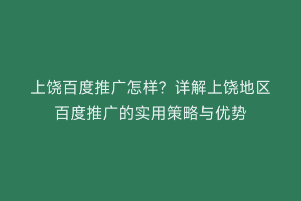 上饶百度推广怎样?详解上饶地区百度推广的实用策略与优势