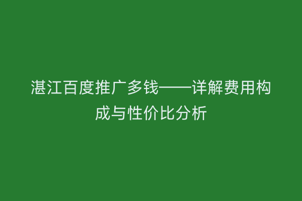 湛江百度推广多钱——详解费用构成与性价比分析