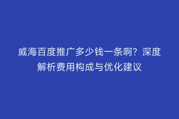 威海百度推广多少钱一条啊？深度解析费用构成与优化建议