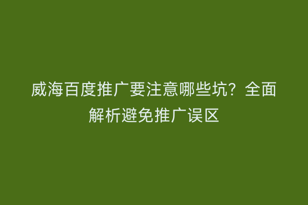 威海百度推广要注意哪些坑?全面解析避免推广误区