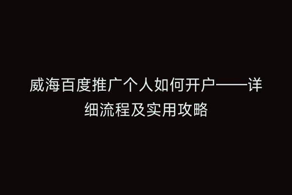 威海百度推广个人如何开户——详细流程及实用攻略