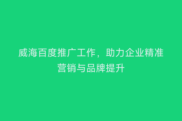 威海百度推广工作，助力企业精准营销与品牌提升