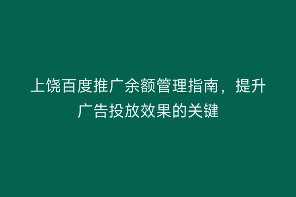 上饶百度推广余额管理指南,提升广告投放效果的关键