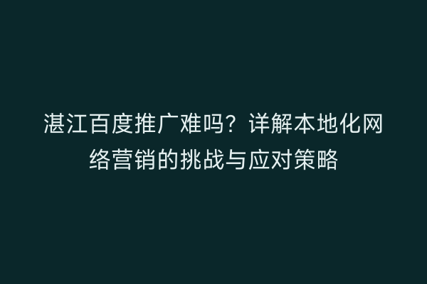湛江百度推广难吗?详解本地化网络营销的挑战与应对策略