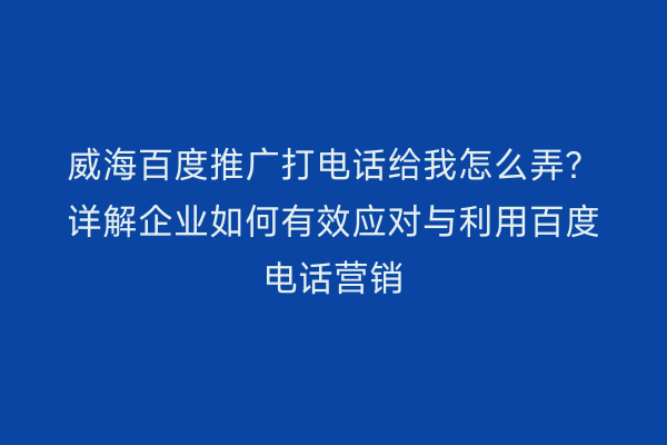 威海百度推广打电话给我怎么弄?详解企业如何有效应对与利用百度电话营销