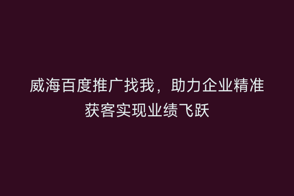 威海百度推广找我,助力企业精准获客实现业绩飞跃