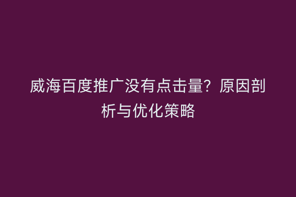 威海百度推广没有点击量？原因剖析与优化策略