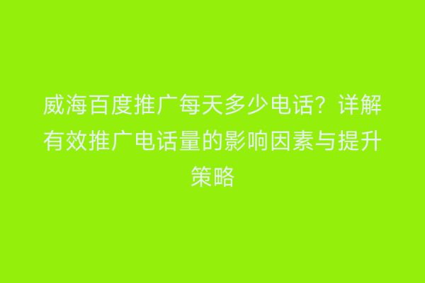 威海百度推广每天多少电话?详解有效推广电话量的影响因素与提升策略